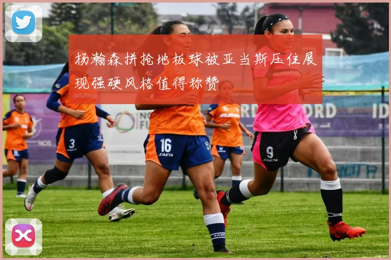 杨瀚森拼抢地板球被亚当斯压住展现强硬风格值得称赞
