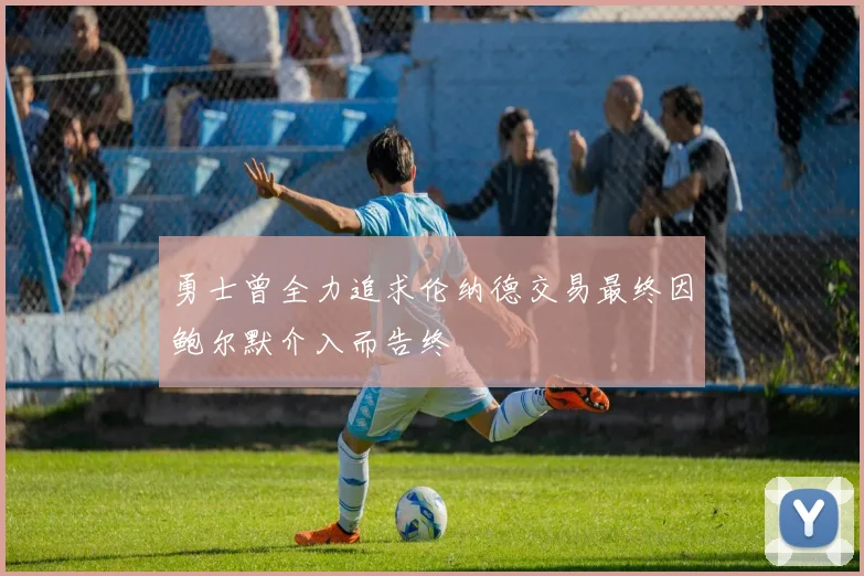 勇士曾全力追求伦纳德交易最终因鲍尔默介入而告终