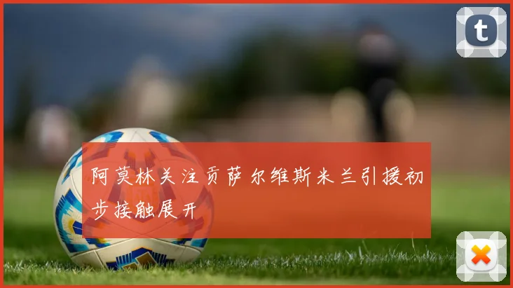 阿莫林关注贡萨尔维斯米兰引援初步接触展开