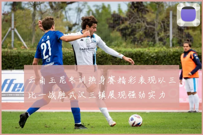 云南玉昆冬训热身赛精彩表现以三比一战胜武汉三镇展现强劲实力