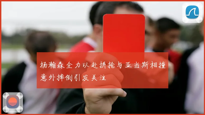 杨瀚森全力以赴拼抢与亚当斯相撞意外摔倒引发关注