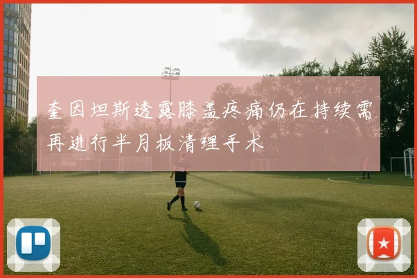 奎因坦斯透露膝盖疼痛仍在持续需再进行半月板清理手术