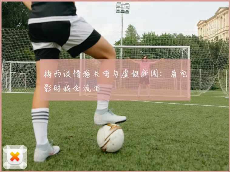 梅西谈情感共鸣与虚假新闻：看电影时我会流泪