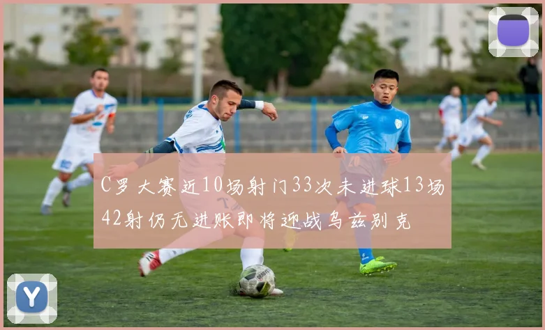 C罗大赛近10场射门33次未进球13场42射仍无进账即将迎战乌兹别克