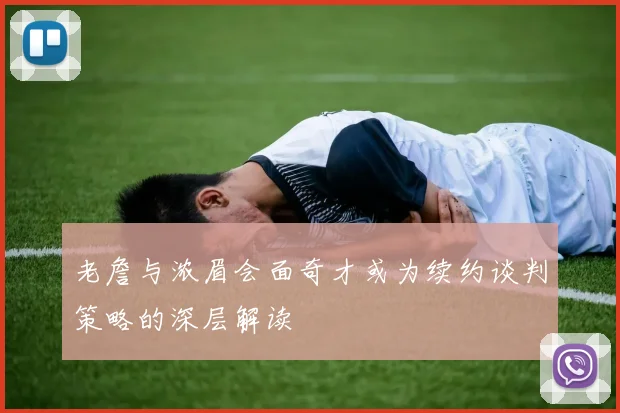 老詹与浓眉会面奇才或为续约谈判策略的深层解读