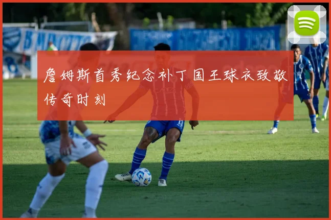 詹姆斯首秀纪念补丁国王球衣致敬传奇时刻