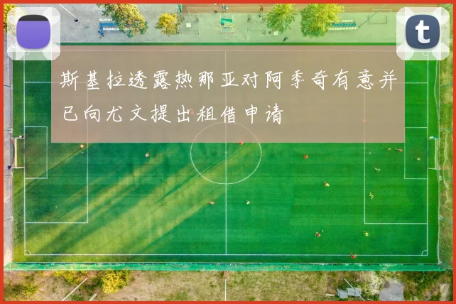 斯基拉透露热那亚对阿季奇有意并已向尤文提出租借申请