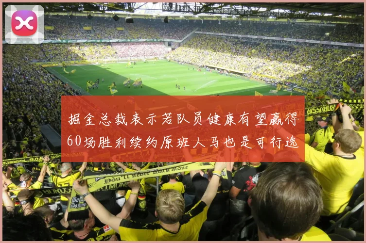 掘金总裁表示若队员健康有望赢得60场胜利续约原班人马也是可行选择