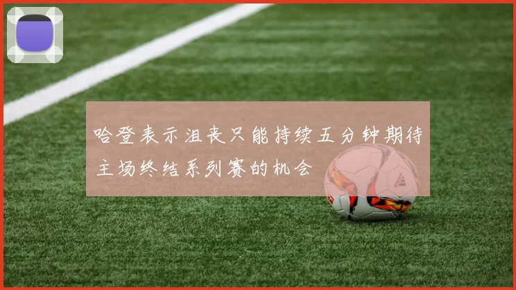 哈登表示沮丧只能持续五分钟期待主场终结系列赛的机会