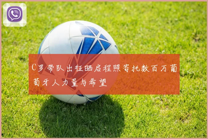 C罗带队出征晒启程照寄托数百万葡萄牙人力量与希望