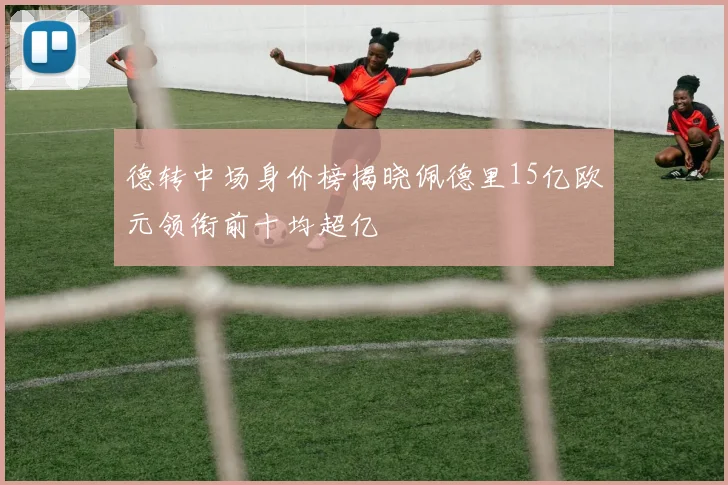 德转中场身价榜揭晓佩德里15亿欧元领衔前十均超亿