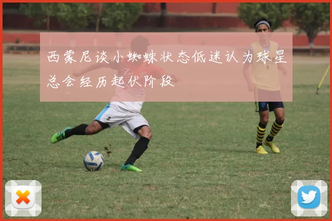 西蒙尼谈小蜘蛛状态低迷认为球星总会经历起伏阶段
