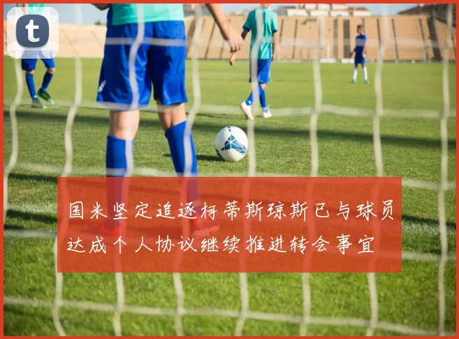 国米坚定追逐柯蒂斯琼斯已与球员达成个人协议继续推进转会事宜