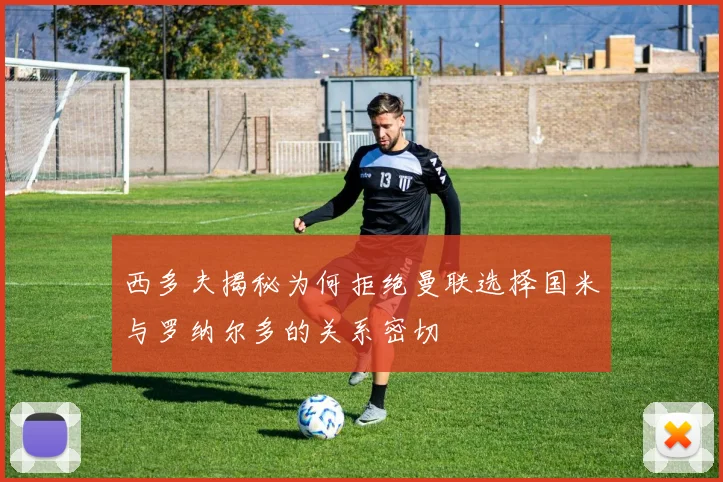 西多夫揭秘为何拒绝曼联选择国米与罗纳尔多的关系密切