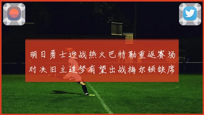 明日勇士迎战热火巴特勒重返赛场对决旧主追梦有望出战梅尔顿缺席