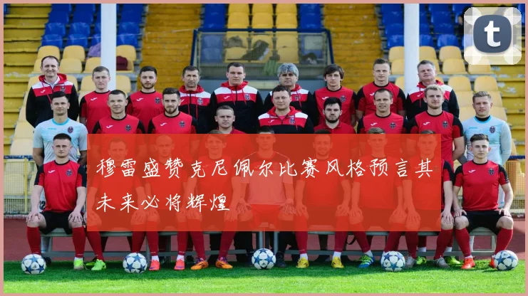 穆雷盛赞克尼佩尔比赛风格预言其未来必将辉煌