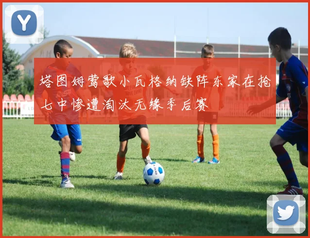 塔图姆莺歌小瓦格纳缺阵东家在抢七中惨遭淘汰无缘季后赛