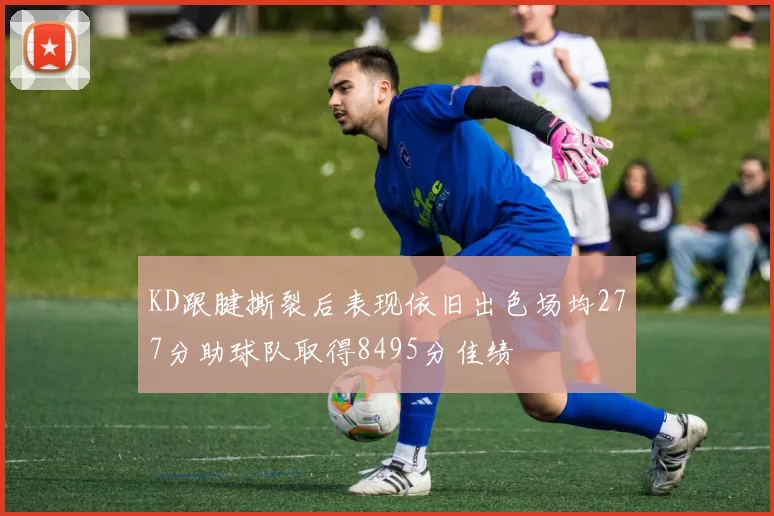 KD跟腱撕裂后表现依旧出色场均277分助球队取得8495分佳绩