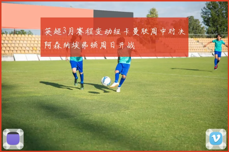 英超3月赛程变动纽卡曼联周中对决阿森纳埃弗顿周日开战