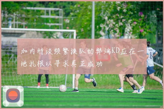 加内特谈频繁换队的弊端KD应在一地扎根以寻求真正成功