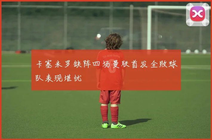 卡塞米罗缺阵四场曼联首发全败球队表现堪忧