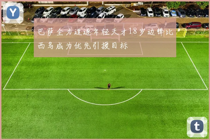 巴萨全力追逐年轻天才18岁边锋比西乌成为优先引援目标