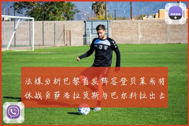 法媒分析巴黎首发阵容登贝莱或将休战贡萨洛拉莫斯与巴尔科拉出击