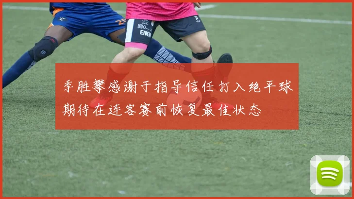 季胜攀感谢于指导信任打入绝平球期待在连客赛前恢复最佳状态